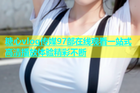 糖心vlog传媒97部在线观看一站式高清播放体验精彩不断
