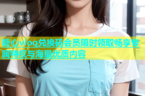 糖心vlog兑换码会员限时领取畅享专属特权与海量优质内容