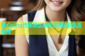 糖心vlog传媒淑仪独家演绎精彩生活瞬间