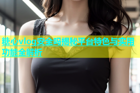 糖心vlog安全吗揭秘平台特色与实用功能全解析