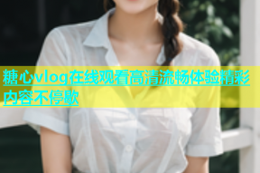 糖心vlog在线观看高清流畅体验精彩内容不停歇