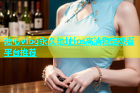 糖心vlog永久地址ios高清稳定观看平台推荐
