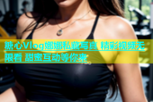 糖心Vlog娜娜私藏写真 精彩视频无限看 甜蜜互动等你来