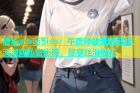 糖心vlog汅ios：午夜释放无限可能，沉浸式私密影院，尽享丝滑福利