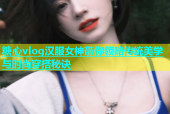 糖心vlog汉服女神带你领略传统美学与时尚穿搭秘诀
