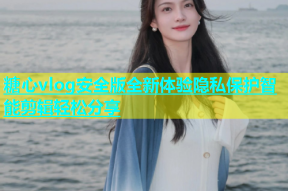 糖心vlog安全版全新体验隐私保护智能剪辑轻松分享