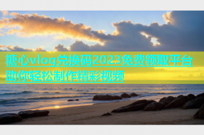 糖心vlog兑换码2023免费领取平台助你轻松制作精彩视频