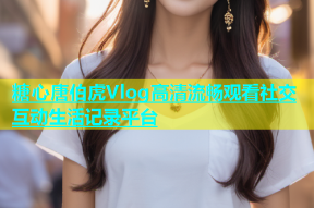 糖心唐伯虎Vlog高清流畅观看社交互动生活记录平台