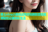 糖心vlog小糖挑战带你玩转创意短视频轻松记录精彩生活