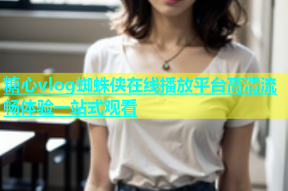 糖心vlog蜘蛛侠在线播放平台高清流畅体验一站式观看