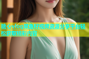 糖心vlog菜鱼籽视频资源分享平台轻松获取精彩内容