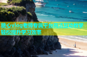 糖心vlog老师专属平台高清互动教学轻松提升学习效率