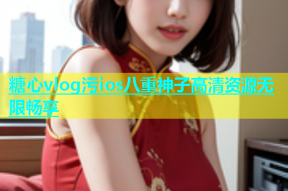 糖心vlog污ios八重神子高清资源无限畅享