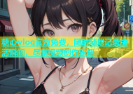 糖心vlog官方免费，随时随地记录生活瞬间，尽享视频创作乐趣