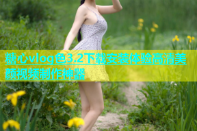 糖心vlog色3.2下载安装体验高清美颜视频制作神器