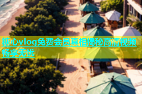 糖心vlog免费会员真相揭秘高清视频畅享无忧