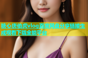 糖心唐伯虎vlog百度网盘分享链接生成观看下载全能平台