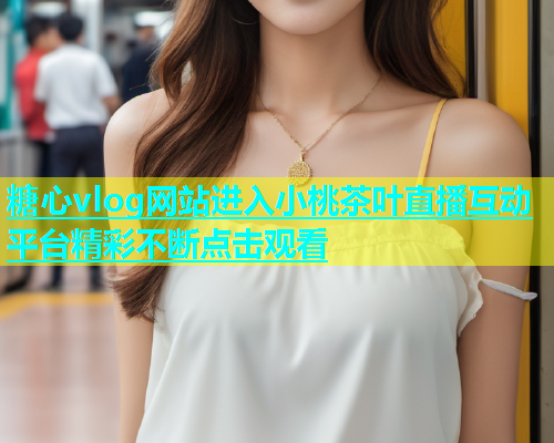 糖心vlog网站进入小桃茶叶直播互动平台精彩不断点击观看  第1张