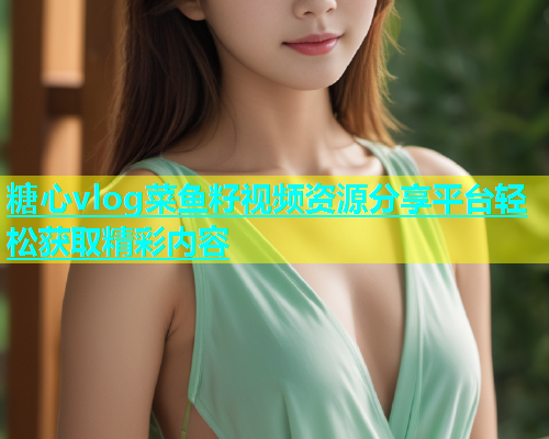 糖心vlog菜鱼籽视频资源分享平台轻松获取精彩内容  第1张
