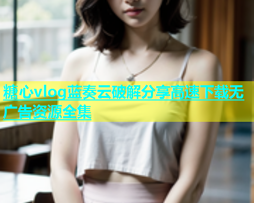 糖心vlog蓝奏云破解分享高速下载无广告资源全集  第1张