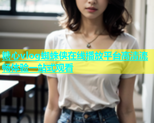 糖心vlog蜘蛛侠在线播放平台高清流畅体验一站式观看  第1张