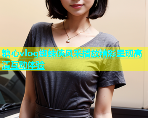 糖心vlog蜘蛛侠风采播放精彩呈现高清互动体验  第2张