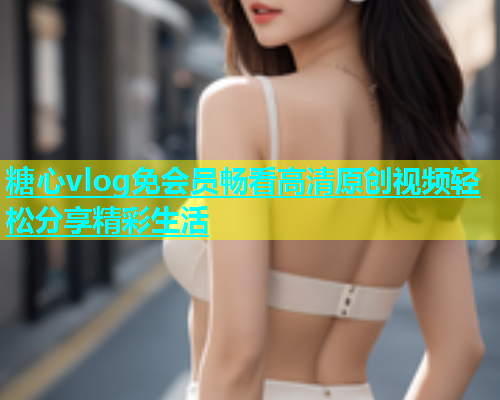 糖心vlog免会员畅看高清原创视频轻松分享精彩生活  第1张