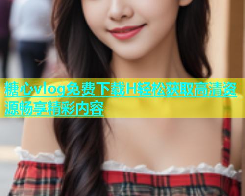 糖心vlog免费下载H轻松获取高清资源畅享精彩内容  第1张