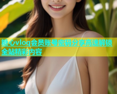 糖心vlog会员账号密码分享高速解锁全站精彩内容  第1张