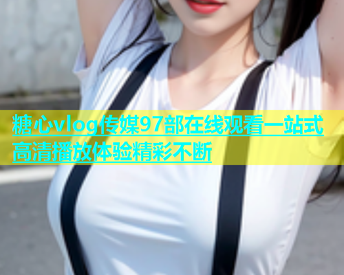 糖心vlog传媒97部在线观看一站式高清播放体验精彩不断  第1张