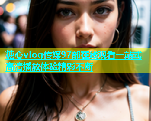 糖心vlog传媒97部在线观看一站式高清播放体验精彩不断  第2张