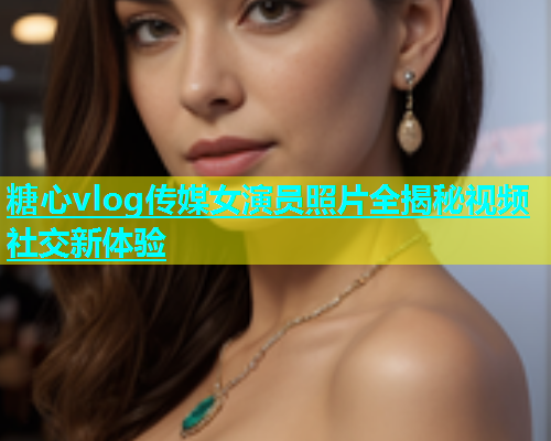 糖心vlog传媒女演员照片全揭秘视频社交新体验  第2张