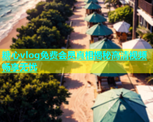 糖心vlog免费会员真相揭秘高清视频畅享无忧  第1张