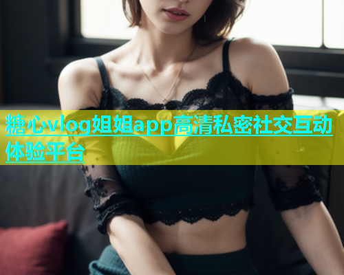 糖心vlog姐姐app高清私密社交互动体验平台  第1张