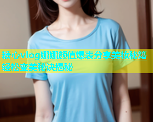 糖心vlog娜娜颜值爆表分享美妆秘籍轻松变美秘诀揭秘  第1张