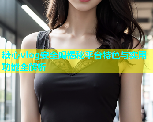 糖心vlog安全吗揭秘平台特色与实用功能全解析  第1张