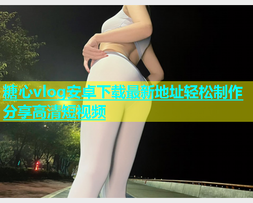糖心vlog安卓下载最新地址轻松制作分享高清短视频  第1张