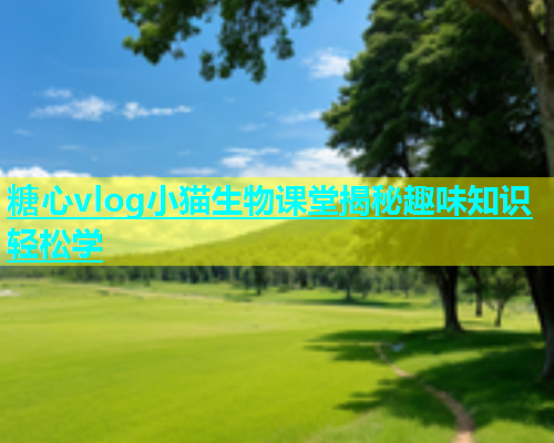 糖心vlog小猫生物课堂揭秘趣味知识轻松学  第1张