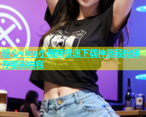 糖心vlog小视频极速下载神器轻松保存精彩内容  第2张