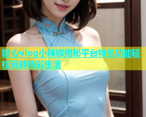 糖心vlog小辣椒揭秘平台特色功能轻松玩转精彩生活  第1张