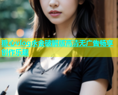 糖心vlog永会破解版高清无广告畅享创作乐趣  第2张