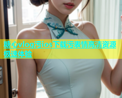 糖心vlog污ios下载污表情高清资源极速体验  第2张