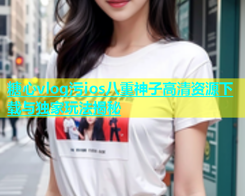 糖心vlog污ios八重神子高清资源下载与独家玩法揭秘  第1张