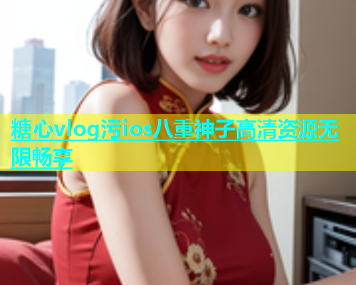 糖心vlog污ios八重神子高清资源无限畅享  第1张