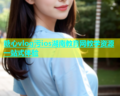 糖心vlog污ios湖南教育网教学资源一站式体验  第1张