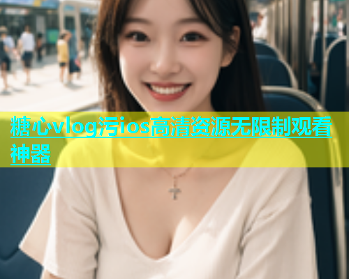 糖心vlog污ios高清资源无限制观看神器  第1张