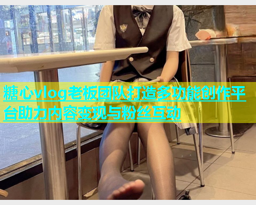 糖心vlog老板团队打造多功能创作平台助力内容变现与粉丝互动  第1张