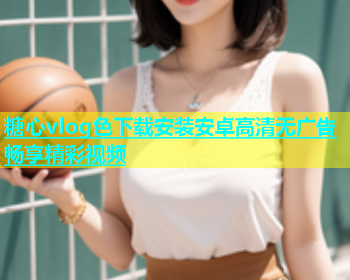 糖心vlog色下载安装安卓高清无广告畅享精彩视频  第1张