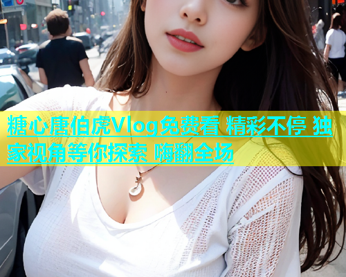 糖心唐伯虎Vlog免费看 精彩不停 独家视角等你探索 嗨翻全场  第1张