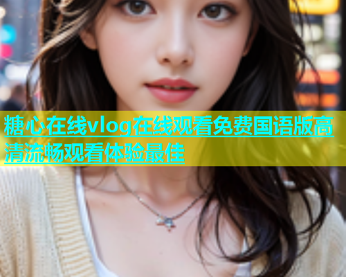 糖心在线vlog在线观看免费国语版高清流畅观看体验最佳  第2张